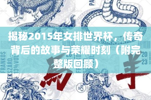 揭秘2015年女排世界杯，传奇背后的故事与荣耀时刻（附完整版回顾）