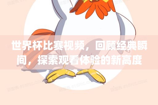 世界杯比赛视频，回顾经典瞬间，探索观看体验的新高度眉山市正发家政服务有限公司