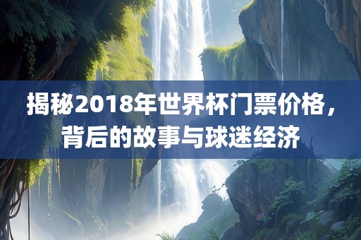 揭秘2018年世界杯门票价格，背后的故事与球迷经济