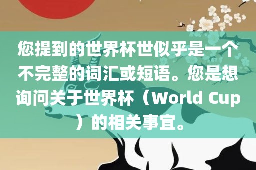 您提到的世界杯世似乎是一个不完整的词汇或短语。您是想询问关于世界杯（World Cup）的相关事宜。