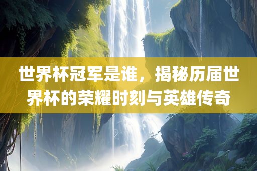 世界杯冠军是谁，揭秘历届世界杯的荣耀时刻与英雄传奇