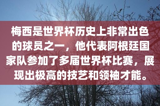梅西是世界杯历史上非常出色的球员之一，他代表阿根廷国家队参加了多届世界杯比赛，展现出极高的技艺和领袖才能。