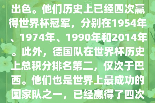 德国队在世界杯上的表现非常出色。他们历史上已经四次赢得世界杯冠军，分别在1954年、1974年、1990年和2014年。此外，德国队在世界杯历史上总积分排名第二，仅次于巴西。他们也是世界上最成功的国家队之一，已眉山市正发家政服务有限公司经赢得了四次世界杯冠军和多次进入决赛。