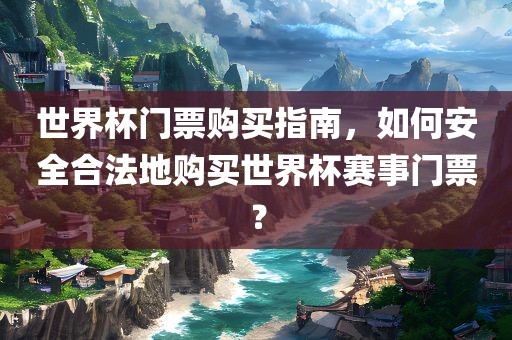 世界杯门票购买指南，如何安全合法地购买世界杯赛事门票？