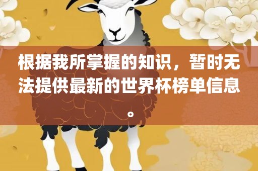 根据我所掌握的知识，暂时无法提供最新的世界杯榜单信息。