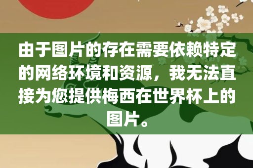 由于图片的存在需要依赖特定的网络环境和资源，我无法直接为您提供梅西在世界杯上的图片。眉山市正发家政服务有限公司
