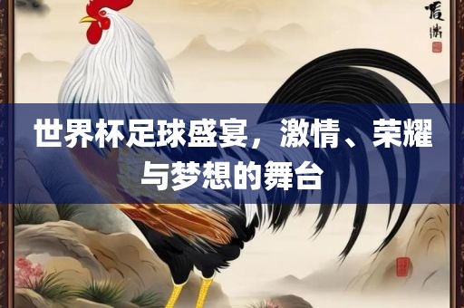 世界杯足球盛宴，激情、荣耀与梦想的舞台