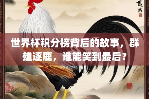 世界杯积分榜背后的故事，群雄逐鹿，谁能笑到最后？