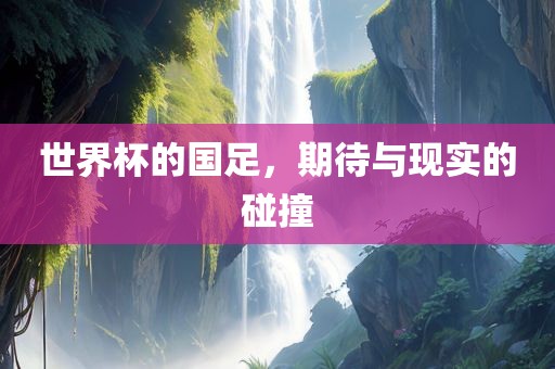 世界杯的国足，期待与现实的碰撞