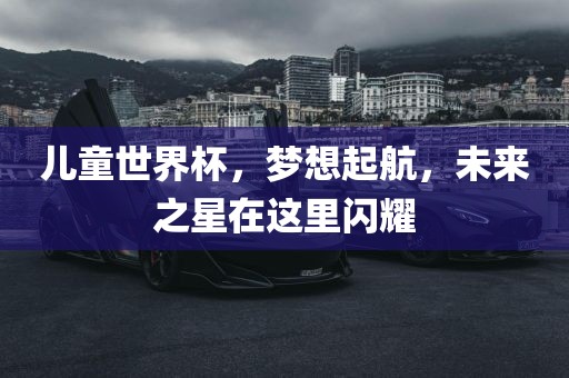 儿童世界杯，梦想起航，未来之星在这里闪耀