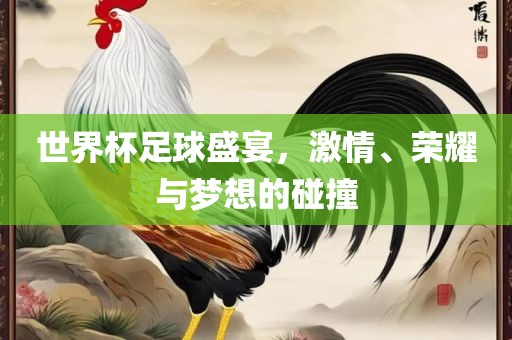 世界杯足球盛宴，激情、荣耀与梦想的碰撞