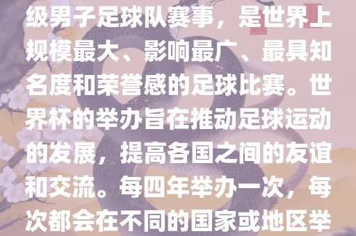 世界杯，全称国际足联世界杯（FIFA World Cup），是由国际足球联合会主办的一项国家级男子足球队赛事，是世界上规模最大、影响最广、最具知名度和荣誉感的足球比赛。世界杯的举办旨在推动足球运动的发展，提高各国之间的友谊和交流。每四年举办一次，每次都会在不同的国家或地区举办。世界杯的历史可以追溯到1930年，至今已经举办了二十几届。眉山市正发家政服务有限公司