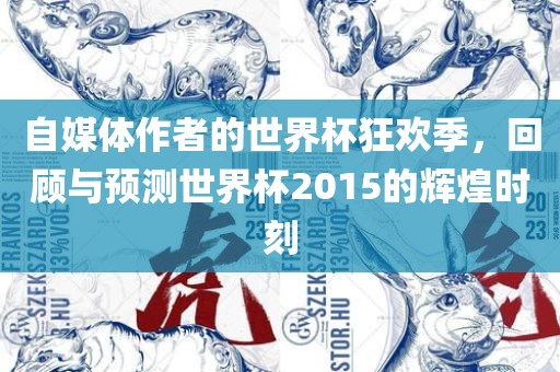 自媒体作者的世界杯狂欢季，回顾与预测世界杯2015的辉煌时刻