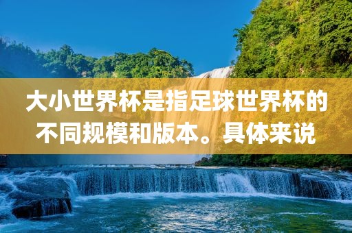 大小世界杯是指足球世界杯的不同规模和版本。具体来说