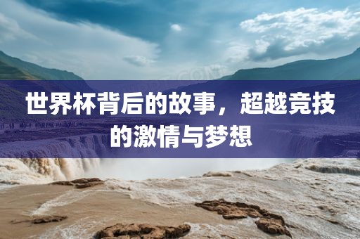 世界杯背后的故事，超越竞技的激情与梦想