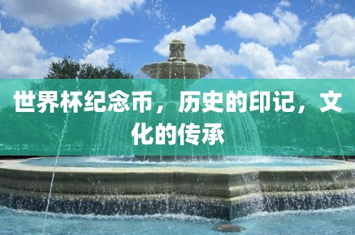 世界杯纪念币，历史的印记，文化的传承