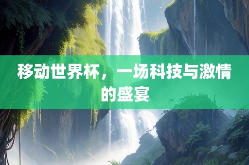 移动世界杯，一场科技与激情的盛宴