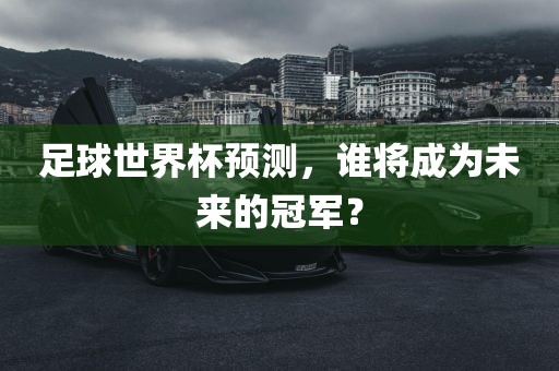 足球世界杯预测，谁将成为未来的冠军？