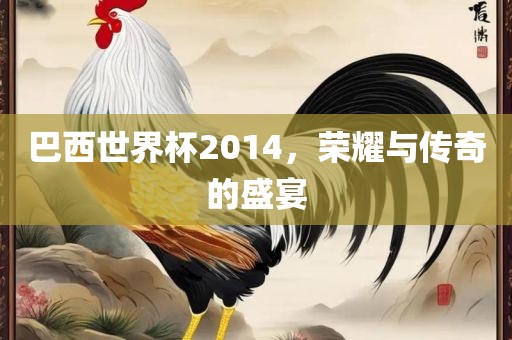 巴西世界杯2014，荣耀与传奇的盛宴
