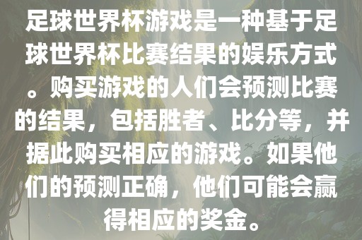 足球世界杯游戏是一种基于足球世界杯比赛结果的娱乐方式。购买游戏的人们会预测比赛的结果，包括胜者、比分等，并据此购买相应的游戏。如果他们的预测正确，他们可能会赢得相应的奖金。