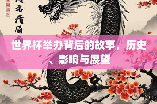 世界杯举办背后的故事，历史、影响与展望