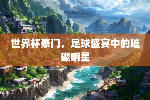 世界杯豪门，足球盛宴中的璀璨明星