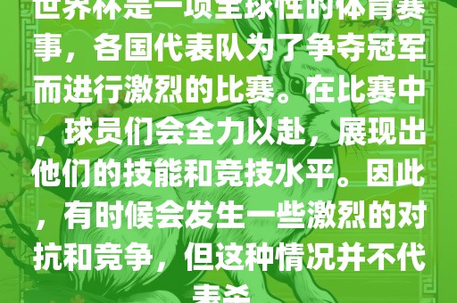 世界杯是一项全球性的体育赛事，各国代表队为了争夺冠军而进行激烈的比赛。在比赛中，球员们会全力以赴，展现出他们的技能和竞技水平。因此，有时候会发生一些激烈的对抗和竞争，但这种情况并不代表杀。