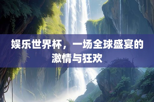 娱乐世界杯，一场全球盛宴的激情与狂欢