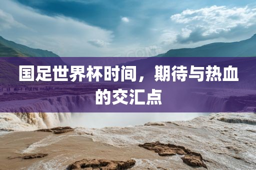 国足世界杯时间，期待与热血的交汇点