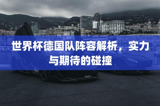世界杯德国队阵容解析，实力与期待的碰撞