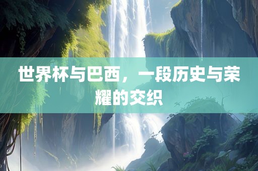 世界杯与巴西，一段历史与荣耀的交织