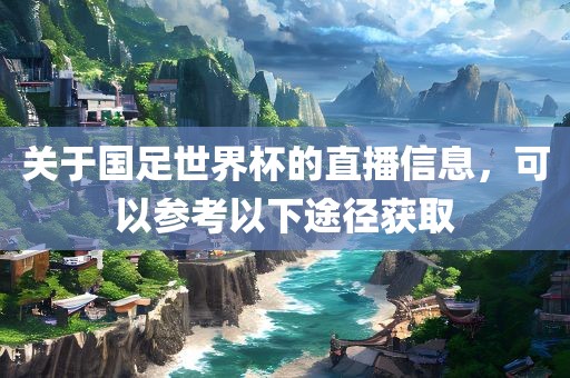 关于国足世界杯的直播信息，可以参考以下途径获取