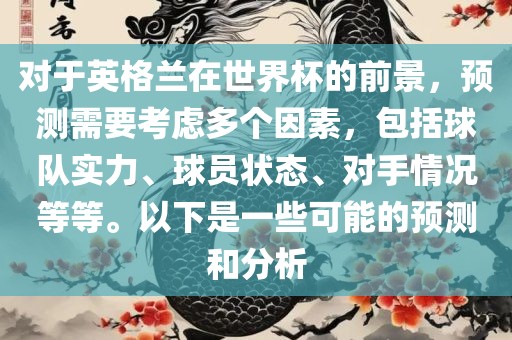 对于英格兰在世界杯的前景，预测需要考虑多个因素，包括球队实力、球员状态、对手情况等等。以下是一些可能的预测和分析