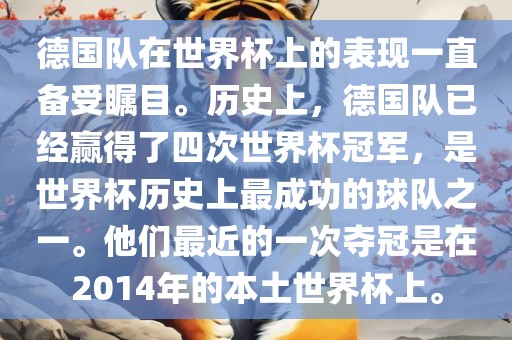 德国队在世界杯上的表现一直备受瞩目。历史上，德国队已经赢得了四次世界杯冠军，是世界杯历史上最成功的球队之一。他们最近的一次夺冠是在2014年的本土世界杯上。