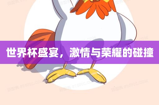 世界杯盛宴，激情与荣耀的碰撞
