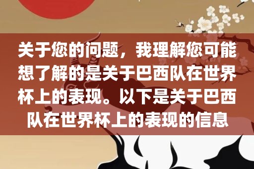 关于您的问题，我理解您可能想了解的是关于巴西队在世界杯上的表现。以下是关于巴西队在世界杯上的表现的信息