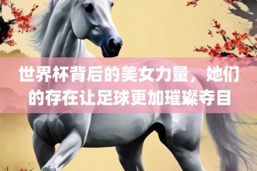 世界杯背后的美女力量，她们的存在让足球更加璀璨夺目