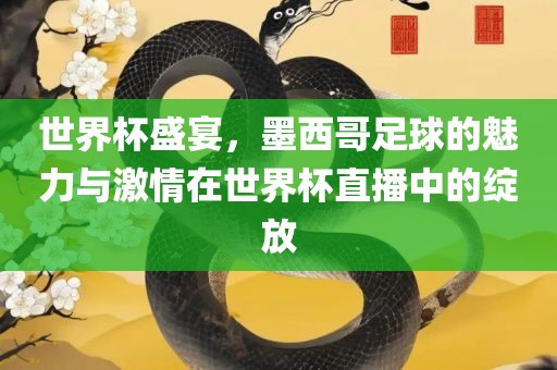世界杯盛宴，墨西哥足球的魅力与激情在世界杯直播中的绽放