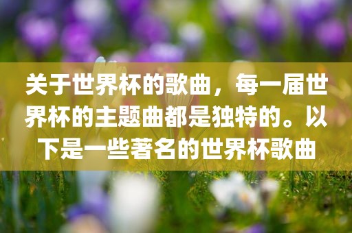 关于世界杯的歌曲，每一届世界杯的主题曲都是独特的。以下是一些著名的世界杯歌曲