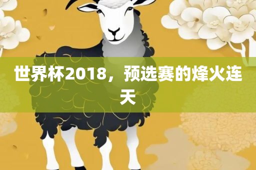 世界杯2018，预选赛的烽火连天
