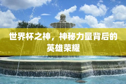 世界杯之神，神秘力量背后的英雄荣耀
