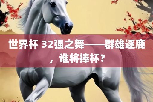 世界杯 32强之舞——群雄逐鹿，谁将捧杯？