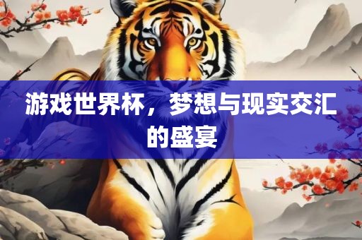 游戏世界杯，梦想与现实交汇的盛宴
