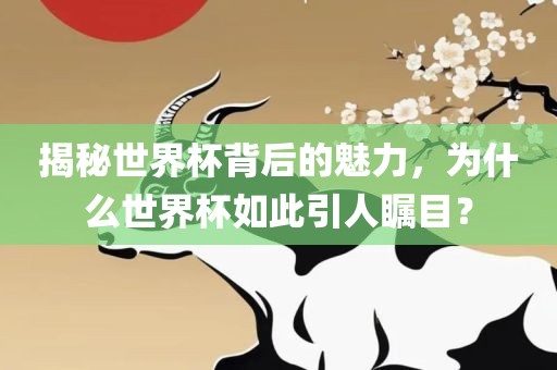 揭秘世界杯背后的魅力，为什么世界杯如此引人瞩目？