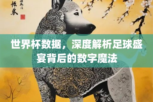 世界杯数据，深度解析足球盛宴背后的数字魔法