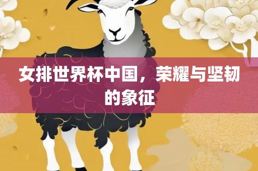 女排世界杯中国，荣耀与坚韧的象征
