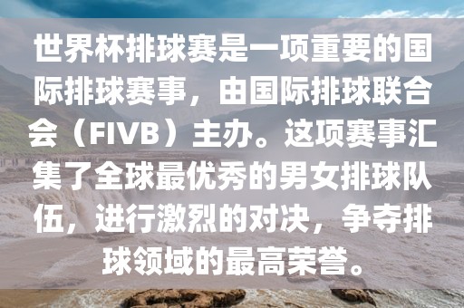 世界杯排球赛是一项重要的国际排球赛事，由国际排球联合会（FIVB）主办。这项赛事汇集了全球最优秀的男女排球队伍，进行激烈的对决，争夺排球领域的最高荣誉。