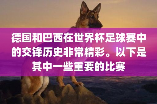 德国和巴西在世界杯足球赛中的交锋历史非常精彩。以下是其中一些重要的比赛