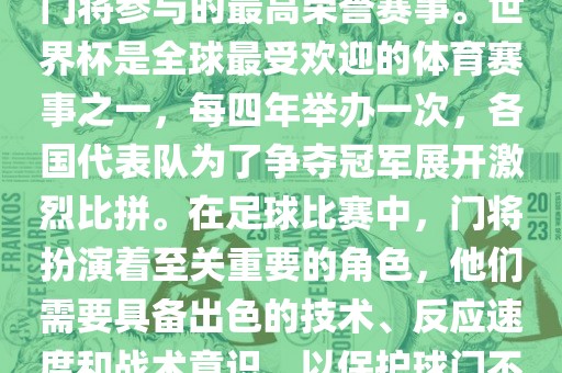 门将的世界杯是指足球比赛中门将参与的最高荣誉赛事。世界杯是全球最受欢迎的体育赛事之一，每四年举办一次，各国代表队为了争夺冠军展开激烈比拼。在足球比赛中，门将扮演着至关重要的角色，他们需要具备出色的技术、反应速度和战术意识，以保护球门不被对手攻破。