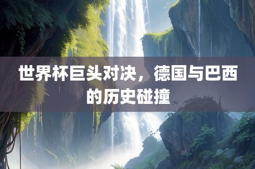 世界杯巨头对决，德国与巴西的历史碰撞